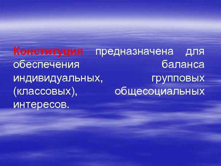 Конституция предназначена для обеспечения баланса индивидуальных, групповых (классовых), общесоциальных интересов. 