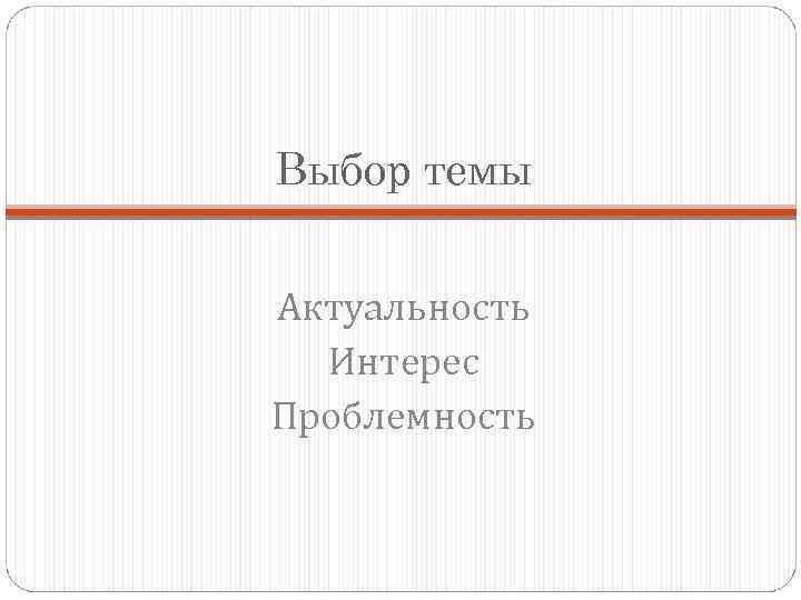 Выбор темы Актуальность Интерес Проблемность 