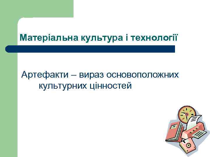 Матеріальна культура і технології Артефакти – вираз основоположних культурних цінностей 