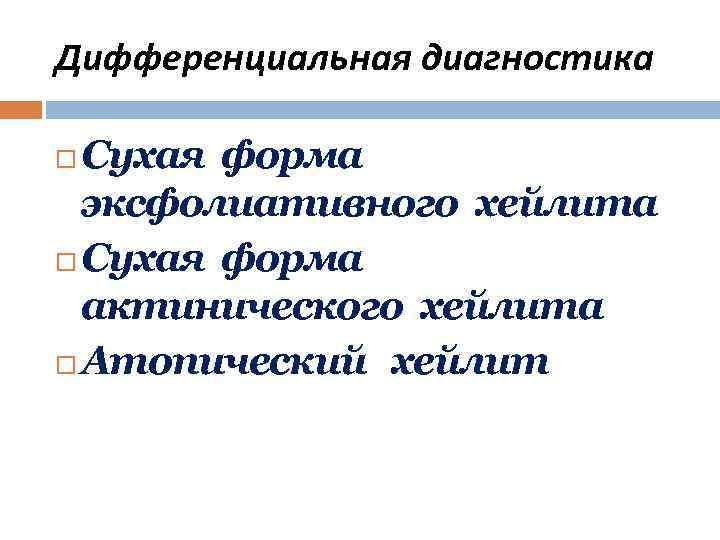 Дифференциальная диагностика Сухая форма эксфолиативного хейлита Сухая форма актинического хейлита Атопический хейлит 