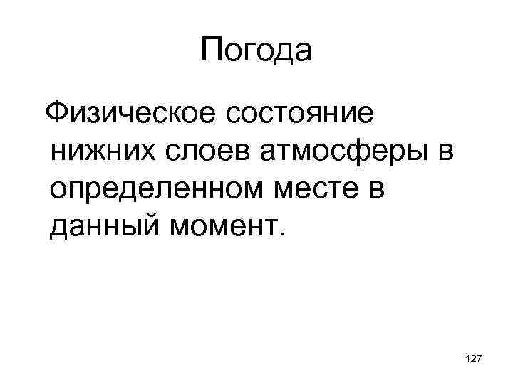 Погода Физическое состояние нижних слоев атмосферы в определенном месте в данный момент. 127 