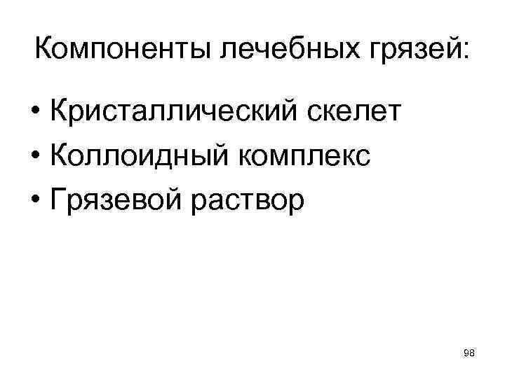 Компоненты лечебных грязей: • Кристаллический скелет • Коллоидный комплекс • Грязевой раствор 98 