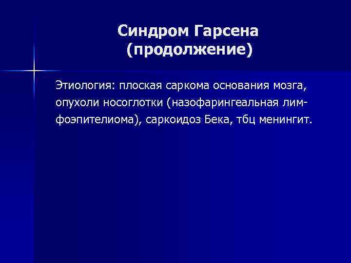 Синдром Гарсена (продолжение) Этиология: плоская саркома основания мозга, опухоли носоглотки (назофарингеальная лимфоэпителиома), саркоидоз Бека,