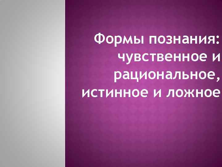 Формы познания: чувственное и рациональное, истинное и ложное. 