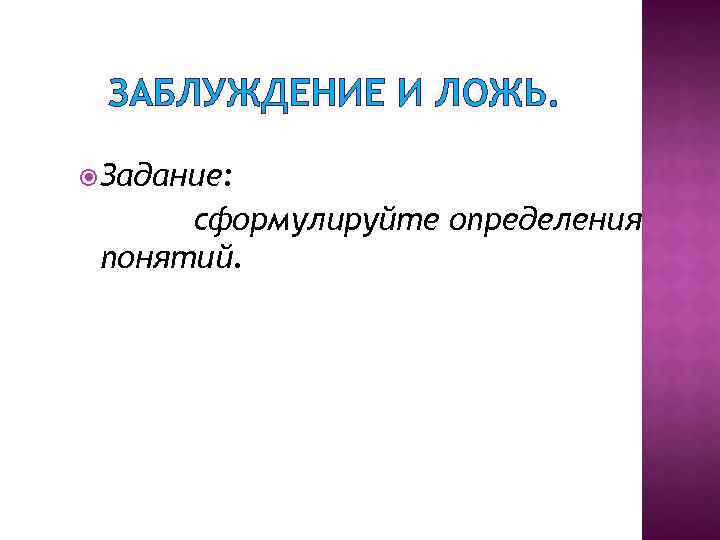 ЗАБЛУЖДЕНИЕ И ЛОЖЬ. Задание: сформулируйте определения понятий. 