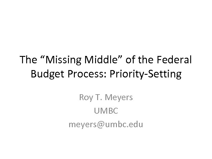 The “Missing Middle” of the Federal Budget Process: Priority-Setting Roy T. Meyers UMBC meyers@umbc.