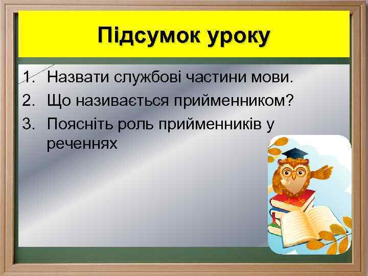 Підсумок уроку 1. Назвати службові частини мови. 2. Що називається прийменником? 3. Поясніть роль
