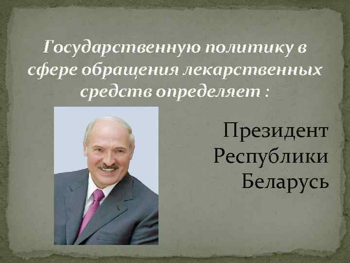 Государственную политику в сфере обращения лекарственных средств определяет : Президент Республики Беларусь 