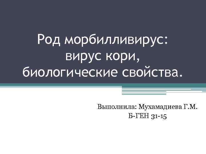 Род морбилливирус: вирус кори, биологические свойства. Выполнила: Мухамадиева Г. М. Б ГЕН 31 15