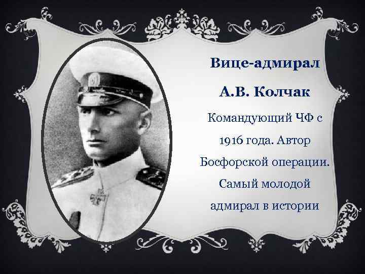 Вице-адмирал А. В. Колчак Командующий ЧФ с 1916 года. Автор Босфорской операции. Самый молодой