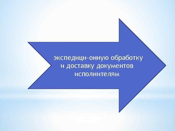 экспедици онную обработку и доставку документов исполнителям 