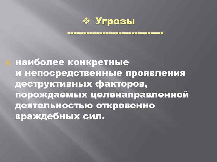 v Угрозы наиболее конкретные и непосредственные проявления деструктивных факторов, порождаемых целенаправленной деятельностью откровенно враждебных