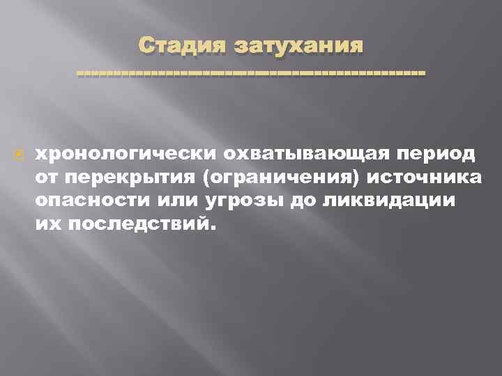 Стадия затухания хронологически охватывающая период от перекрытия (ограничения) источника опасности или угрозы до ликвидации