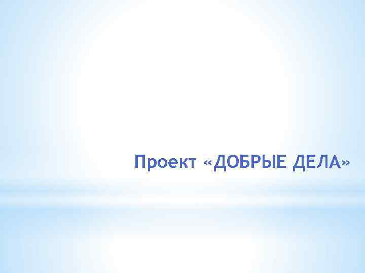 Проект «ДОБРЫЕ ДЕЛА» 