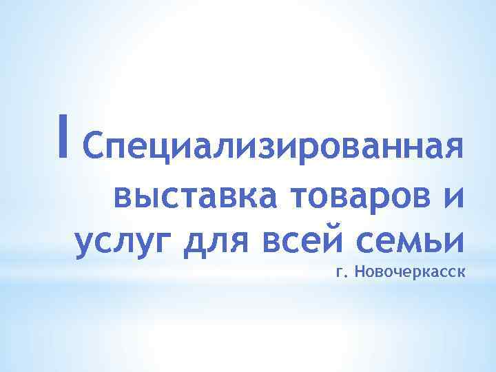 I Специализированная выставка товаров и услуг для всей семьи г. Новочеркасск 