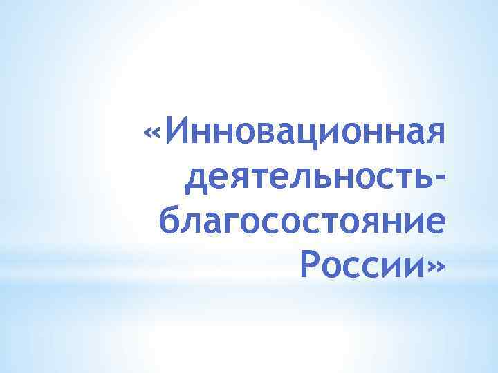 «Инновационная деятельностьблагосостояние России» 