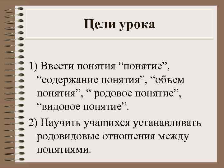 Цели урока 1) Ввести понятия “понятие”, “содержание понятия”, “объем понятия”, “ родовое понятие”, “видовое