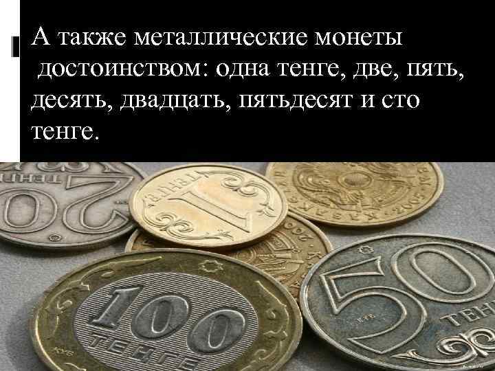 А также металлические монеты достоинством: одна тенге, две, пять, десять, двадцать, пятьдесят и сто