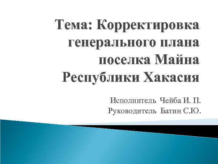 Тема: Корректировка генерального плана поселка Майна Республики Хакасия Исполнитель Чейба И. П. Руководитель Батин