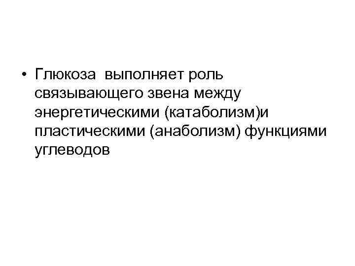  • Глюкоза выполняет роль связывающего звена между энергетическими (катаболизм)и пластическими (анаболизм) функциями углеводов