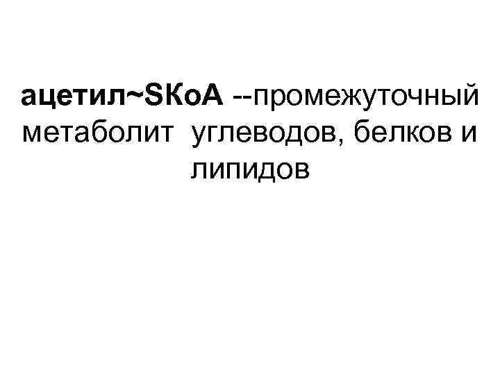 ацетил~SКо. А --промежуточный метаболит углеводов, белков и липидов 