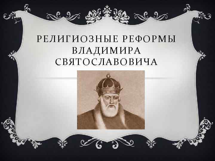 РЕЛИГИОЗНЫЕ РЕФОРМЫ ВЛАДИМИРА СВЯТОСЛАВОВИЧА 