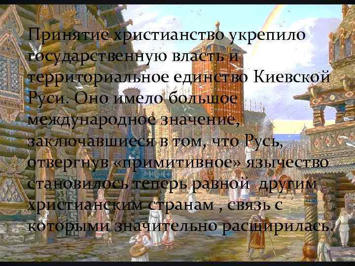 Принятие христианство укрепило государственную власть и территориальное единство Киевской Руси. Оно имело большое международное