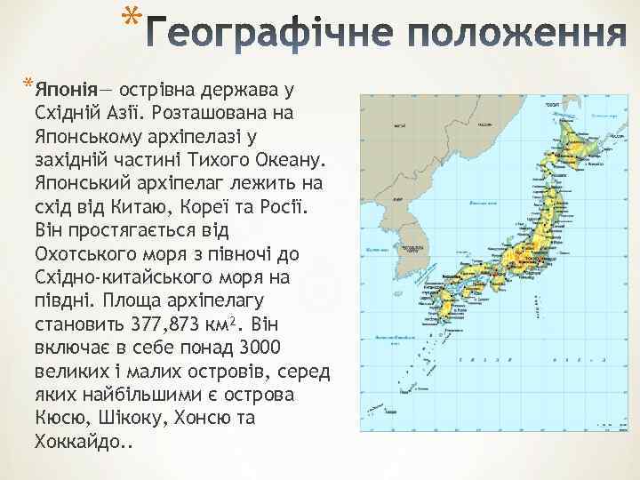 * *Японія— острівна держава у Східній Азії. Розташована на Японському архіпелазі у західній частині