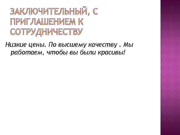 Низкие цены. По высшему качеству. Мы работаем, чтобы вы были красивы! 