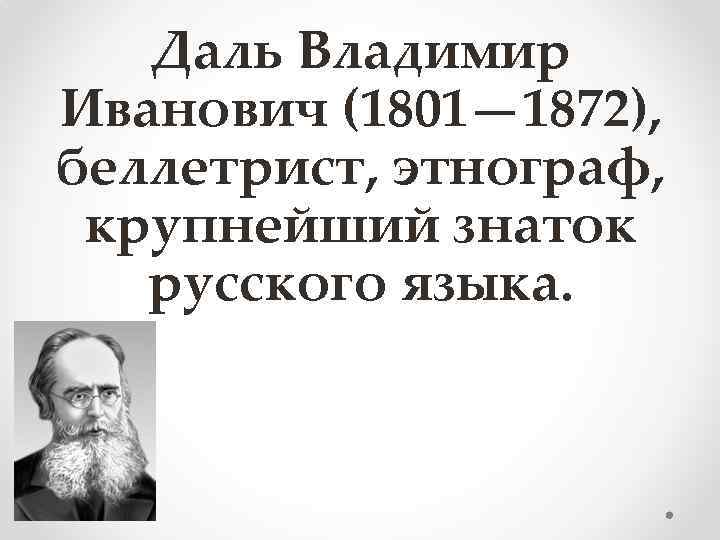 Даль Владимир Иванович (1801— 1872), беллетрист, этнограф, крупнейший знаток русского языка. 