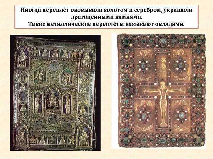 Иногда переплёт оковывали золотом и серебром, украшали драгоценными камнями. Такие металлические переплёты называют окладами.