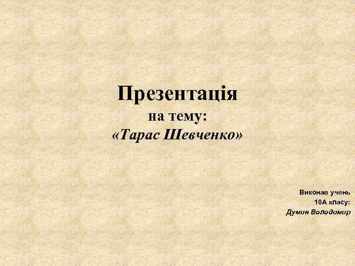 Презентація на тему: «Тарас Шевченко» Виконав учень 10 А класу: Думин Володимир 