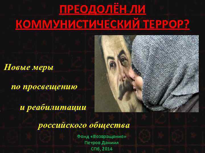 ПРЕОДОЛЁН ЛИ КОММУНИСТИЧЕСКИЙ ТЕРРОР? Новые меры по просвещению и реабилитации российского общества Фонд «Возвращение»