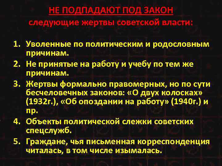 НЕ ПОДПАДАЮТ ПОД ЗАКОН следующие жертвы советской власти: 1. Уволенные по политическим и родословным