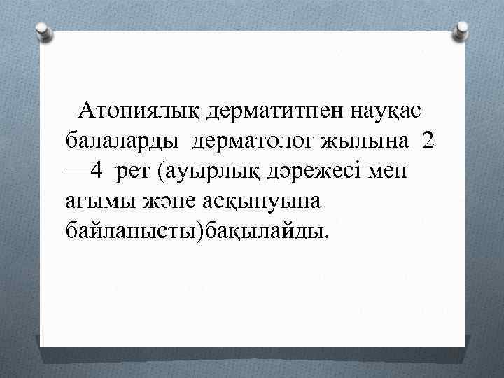 Атопиялық дерматитпен науқас балаларды дерматолог жылына 2 — 4 рет (ауырлық дәрежесі мен ағымы