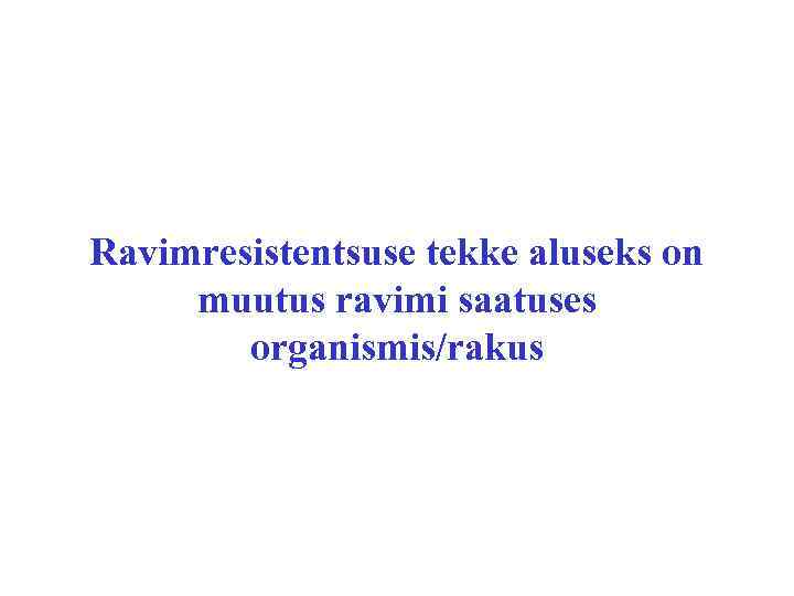 Ravimresistentsuse tekke aluseks on muutus ravimi saatuses organismis/rakus 