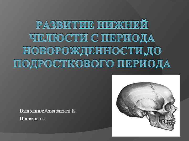 РАЗВИТИЕ НИЖНЕЙ ЧЕЛЮСТИ С ПЕРИОДА НОВОРОЖДЕННОСТИ, ДО ПОДРОСТКОВОГО ПЕРИОДА Выполнил: Азнабакиев К. Проверила: 