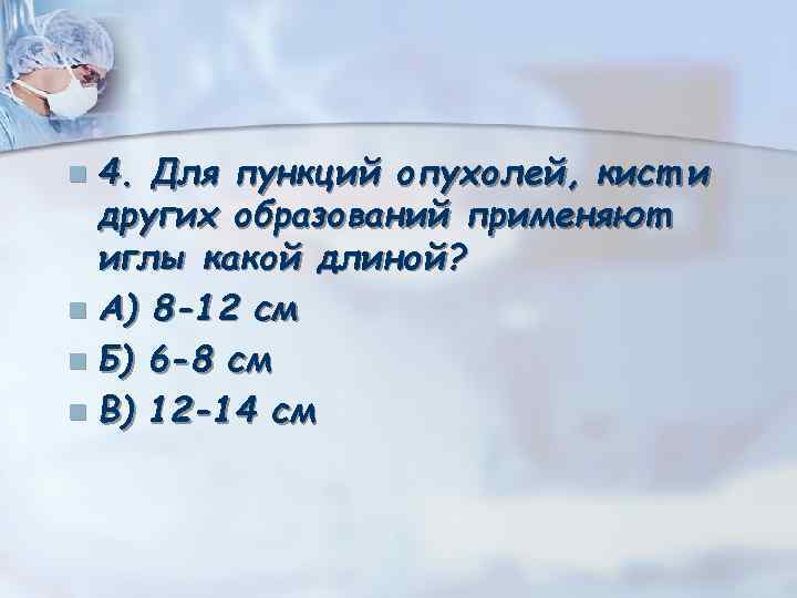 4. Для пункций опухолей, кист и других образований применяют иглы какой длиной? n А)