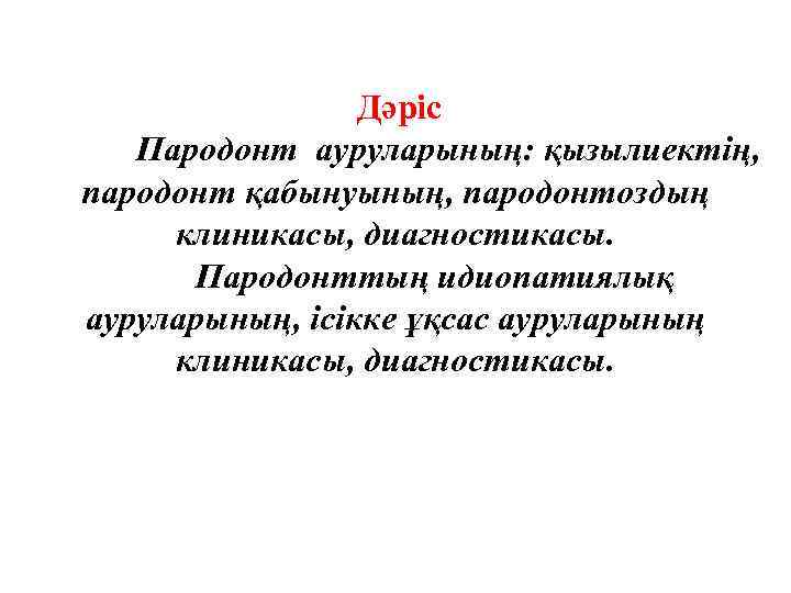 Дәріс Пародонт ауруларының: қызылиектің, пародонт қабынуының, пародонтоздың клиникасы, диагностикасы. Пародонттың идиопатиялық ауруларының, ісікке ұқсас