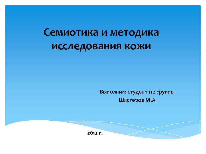 Семиотика и методика исследования кожи Выполнил: студент 112 группы Шистеров М. А 2012 г.