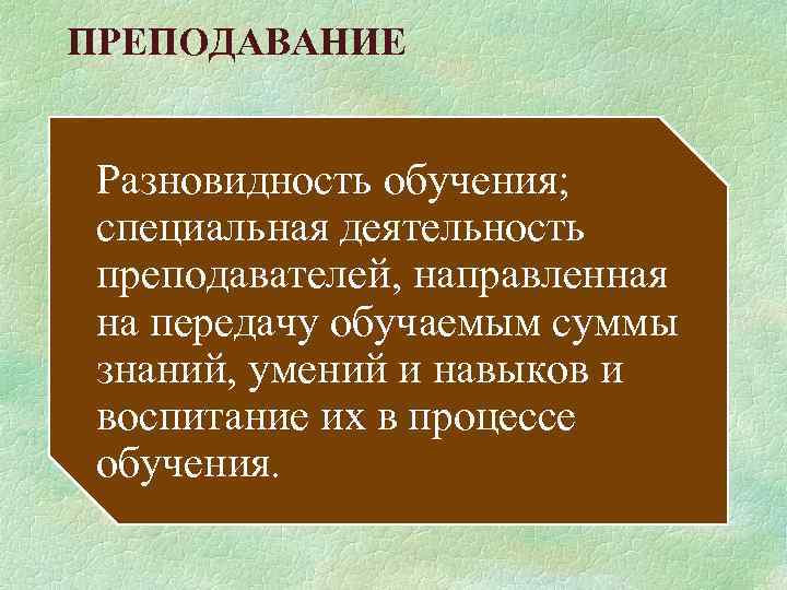 ПРЕПОДАВАНИЕ Разновидность обучения; специальная деятельность преподавателей, направленная на передачу обучаемым суммы знаний, умений и