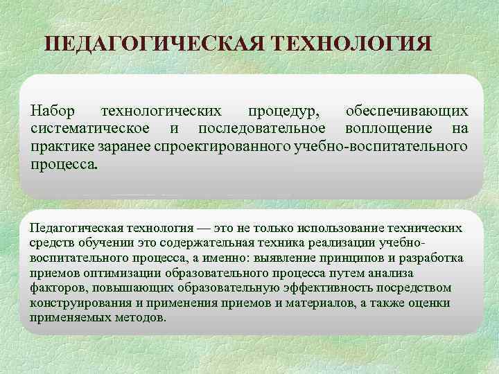 ПЕДАГОГИЧЕСКАЯ ТЕХНОЛОГИЯ Набор технологических процедур, обеспечивающих систематическое и последовательное воплощение на практике заранее спроектированного