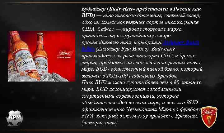 Будвайзер (Budweiser- представлен в России как BUD) — пиво низового брожения, светлый лагер, одно