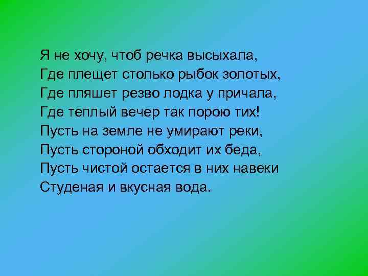 Я не хочу, чтоб речка высыхала, Где плещет столько рыбок золотых, Где пляшет резво