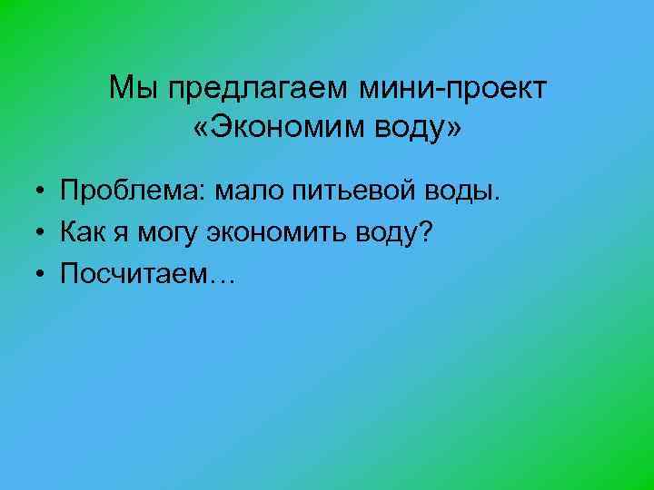 Мы предлагаем мини-проект «Экономим воду» • Проблема: мало питьевой воды. • Как я могу