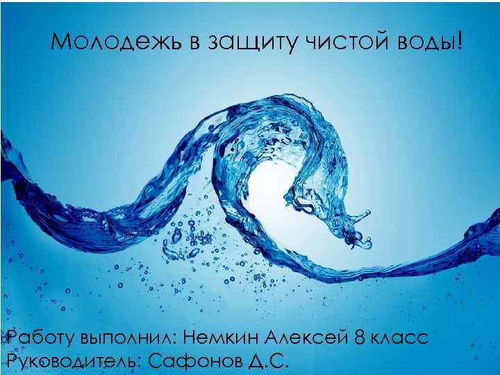 Молодежь в защиту чистой воды! Работу выполнил: Немкин Алексей 8 класс Руководитель: Сафонов Д.