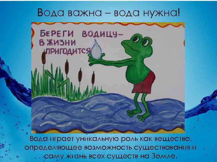 Вода важна – вода нужна! Вода играет уникальную роль как вещество, определяющее возможность существования