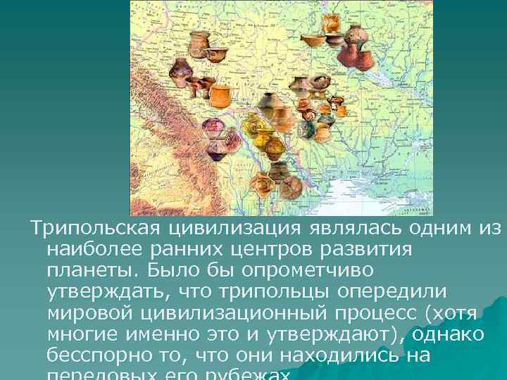 Трипольская цивилизация являлась одним из наиболее ранних центров развития планеты. Было бы опрометчиво утверждать,