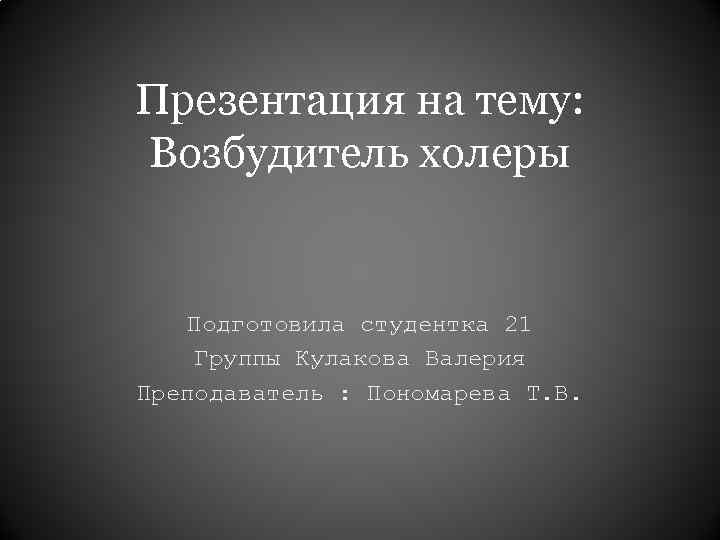 Презентация на тему: Возбудитель холеры Подготовила студентка 21 Группы Кулакова Валерия Преподаватель : Пономарева