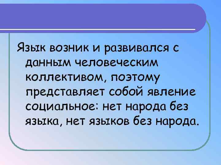 Язык возник и развивался с данным человеческим коллективом, поэтому представляет собой явление социальное: нет